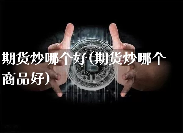 期货炒哪个好(期货炒哪个商品好)_https://www.jnskb.com_装修公司_第1张