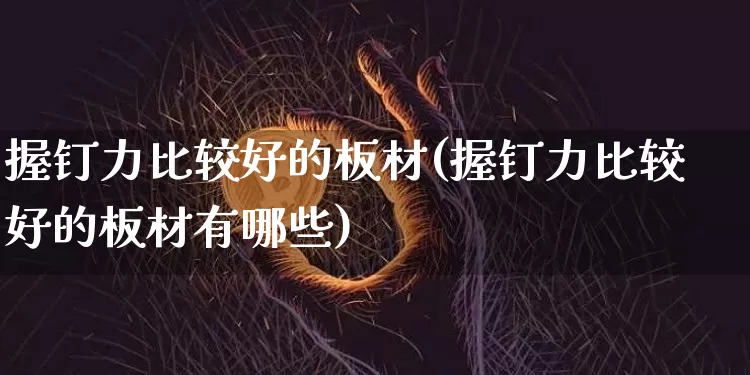 握钉力比较好的板材(握钉力比较好的板材有哪些)_https://www.jnskb.com_装修流程_第1张