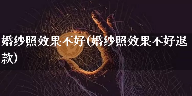 婚纱照效果不好(婚纱照效果不好退款)_https://www.jnskb.com_装修公司_第1张