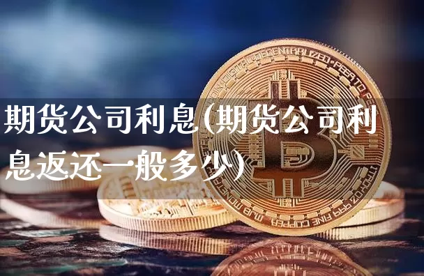 期货公司利息(期货公司利息返还一般多少)_https://www.jnskb.com_装修公司_第1张