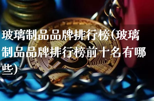 玻璃制品品牌排行榜(玻璃制品品牌排行榜前十名有哪些)_https://www.jnskb.com_效果图_第1张