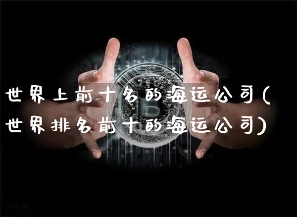 世界上前十名的海运公司(世界排名前十的海运公司)_https://www.jnskb.com_装修公司_第1张