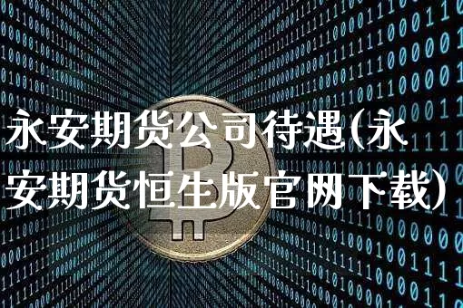 永安期货公司待遇(永安期货恒生版官网下载)_https://www.jnskb.com_装修公司_第1张