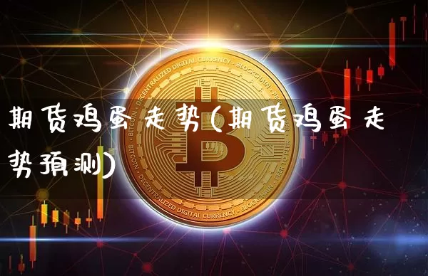 期货鸡蛋走势(期货鸡蛋走势预测)_https://www.jnskb.com_装修公司_第1张