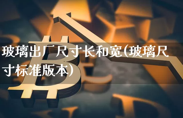 玻璃出厂尺寸长和宽(玻璃尺寸标准版本)_https://www.jnskb.com_设计报价_第1张