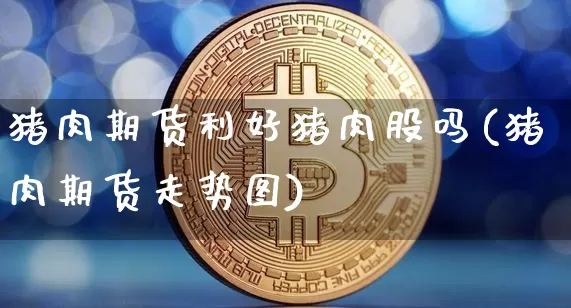 猪肉期货利好猪肉股吗(猪肉期货走势图)_https://www.jnskb.com_装修公司_第1张