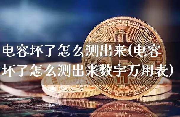电容坏了怎么测出来(电容坏了怎么测出来数字万用表)_https://www.jnskb.com_效果图_第1张