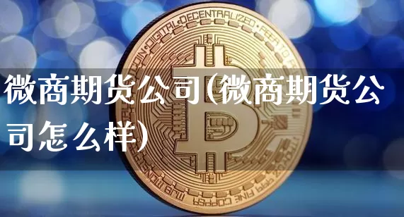 微商期货公司(微商期货公司怎么样)_https://www.jnskb.com_装修公司_第1张