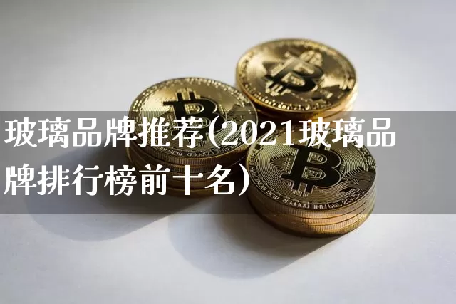 玻璃品牌推荐(2021玻璃品牌排行榜前十名)_https://www.jnskb.com_设计报价_第1张