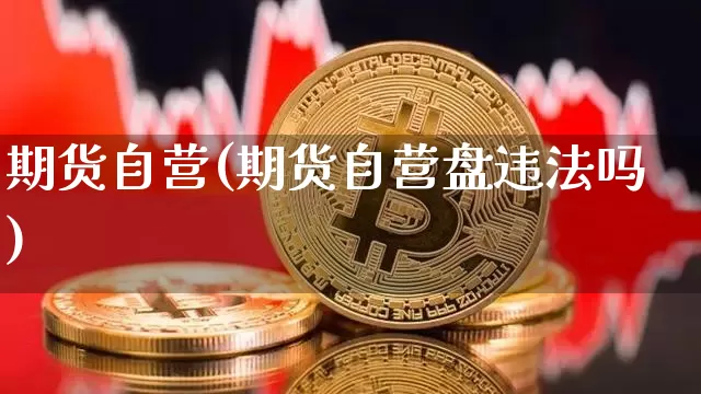 期货自营(期货自营盘违法吗)_https://www.jnskb.com_装修流程_第1张