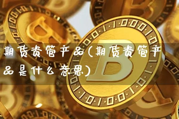 期货资管产品(期货资管产品是什么意思)_https://www.jnskb.com_装修公司_第1张