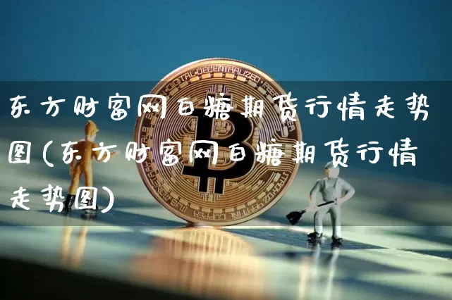东方财富网白糖期货行情走势图(东方财富网白糖期货行情走势图)_https://www.jnskb.com_装修流程_第1张