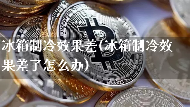 冰箱制冷效果差(冰箱制冷效果差了怎么办)_https://www.jnskb.com_装修流程_第1张