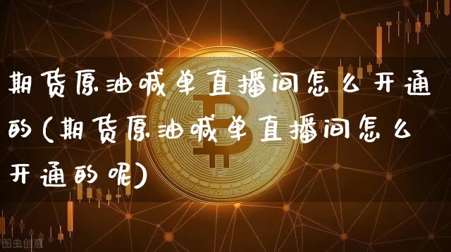 期货原油喊单直播间怎么开通的(期货原油喊单直播间怎么开通的呢)_https://www.jnskb.com_装修公司_第1张