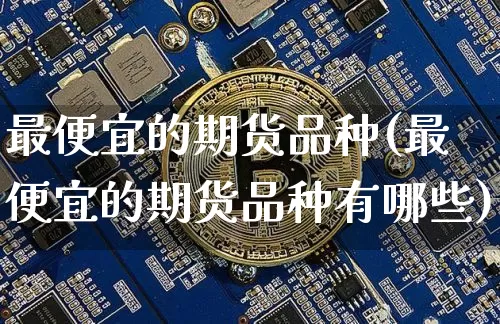 最便宜的期货品种(最便宜的期货品种有哪些)_https://www.jnskb.com_装修流程_第1张