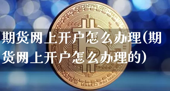 期货网上开户怎么办理(期货网上开户怎么办理的)_https://www.jnskb.com_装修公司_第1张