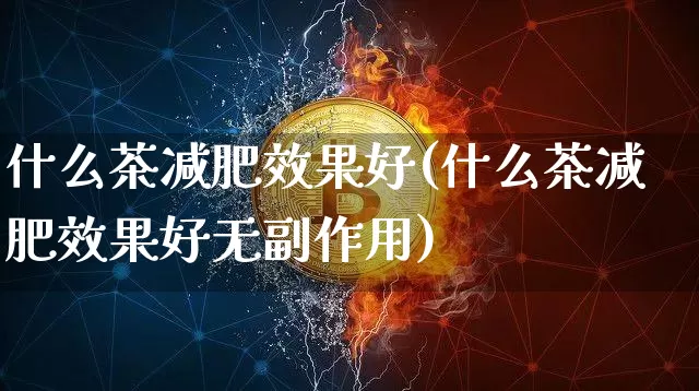什么茶减肥效果好(什么茶减肥效果好无副作用)_https://www.jnskb.com_装修流程_第1张