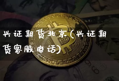 兴证期货北京(兴证期货客服电话)_https://www.jnskb.com_装修公司_第1张