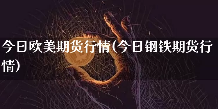 今日欧美期货行情(今日钢铁期货行情)_https://www.jnskb.com_装修流程_第1张