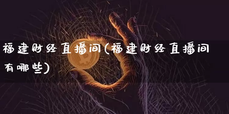 福建财经直播间(福建财经直播间有哪些)_https://www.jnskb.com_装修公司_第1张