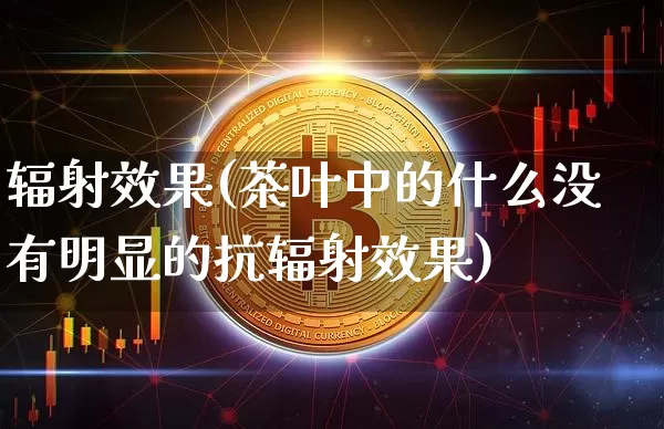 辐射效果(茶叶中的什么没有明显的抗辐射效果)_https://www.jnskb.com_装修流程_第1张