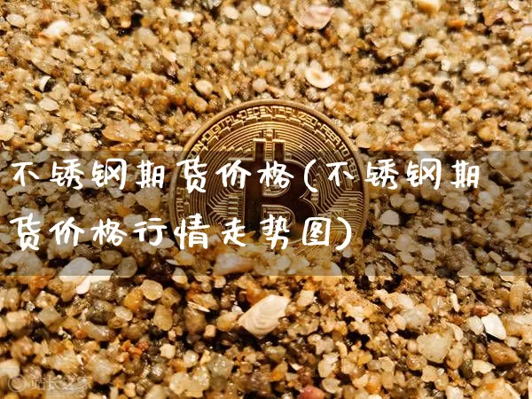 不锈钢期货价格(不锈钢期货价格行情走势图)_https://www.jnskb.com_装修公司_第1张