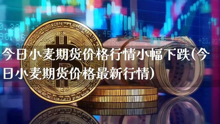 今日小麦期货价格行情小幅下跌(今日小麦期货价格最新行情)_https://www.jnskb.com_效果图_第1张