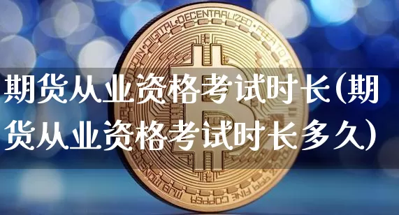 期货从业资格考试时长(期货从业资格考试时长多久)_https://www.jnskb.com_设计报价_第1张