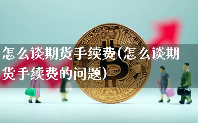 怎么谈期货手续费(怎么谈期货手续费的问题)_https://www.jnskb.com_装修公司_第1张
