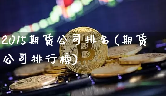 2015期货公司排名(期货公司排行榜)_https://www.jnskb.com_设计报价_第1张