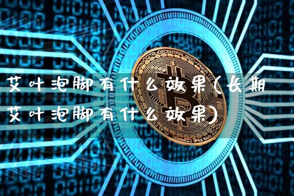 艾叶泡脚有什么效果(长期艾叶泡脚有什么效果)_https://www.jnskb.com_装修公司_第1张
