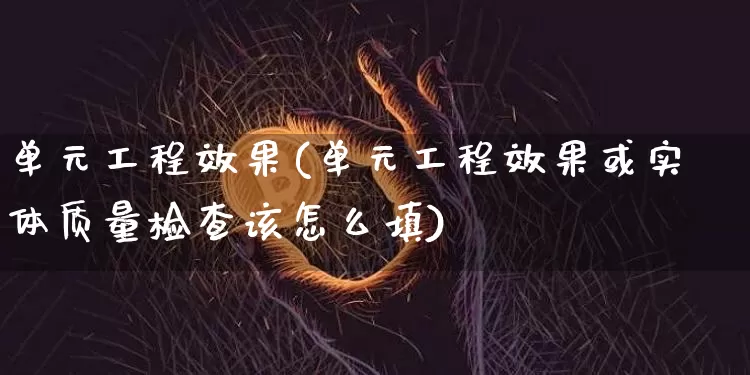 单元工程效果(单元工程效果或实体质量检查该怎么填)_https://www.jnskb.com_效果图_第1张