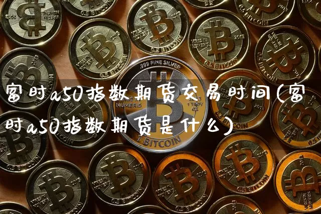 富时a50指数期货交易时间(富时a50指数期货是什么)_设计报价_第1张_装修网 富时a50指数期货交易时间(富时a50指数期货是什么)_https://www.jnskb.com_设计报价_第1张