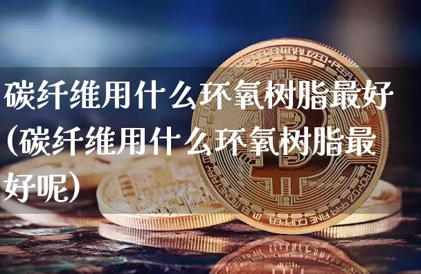碳纤维用什么环氧树脂最好(碳纤维用什么环氧树脂最好呢)_https://www.jnskb.com_装修公司_第1张