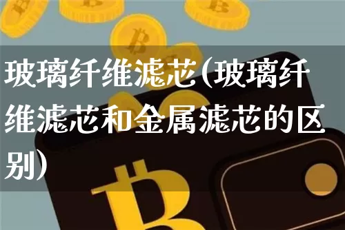 玻璃纤维滤芯(玻璃纤维滤芯和金属滤芯的区别)_https://www.jnskb.com_装修公司_第1张