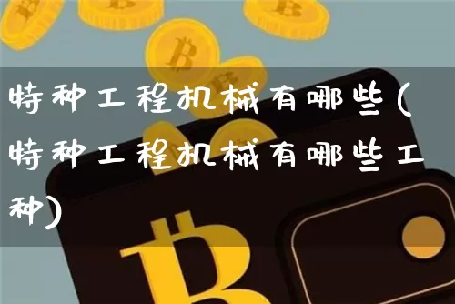 特种工程机械有哪些(特种工程机械有哪些工种)_https://www.jnskb.com_装修公司_第1张