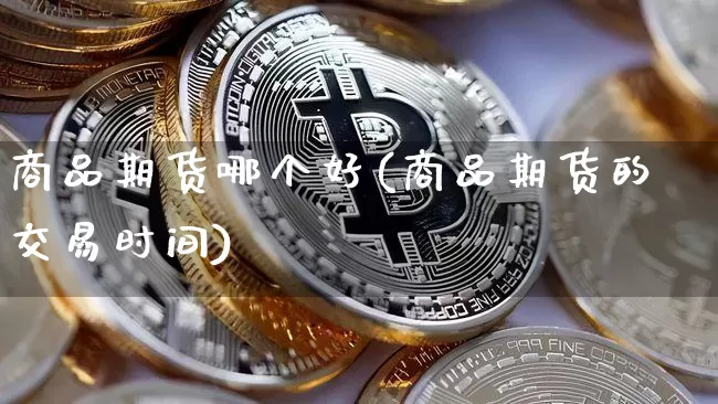 商品期货哪个好(商品期货的交易时间)_https://www.jnskb.com_装修流程_第1张