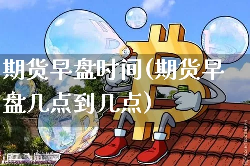 期货早盘时间(期货早盘几点到几点)_https://www.jnskb.com_装修公司_第1张