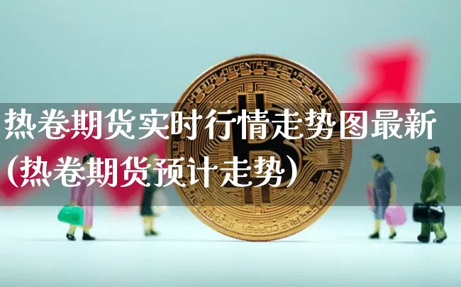热卷期货实时行情走势图最新(热卷期货预计走势)_https://www.jnskb.com_装修流程_第1张
