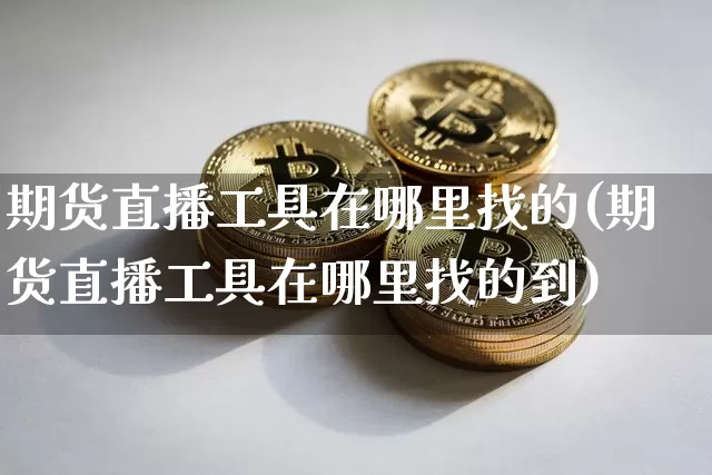 期货直播工具在哪里找的(期货直播工具在哪里找的到)_https://www.jnskb.com_装修公司_第1张