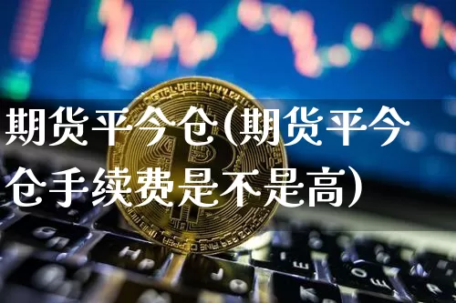 期货平今仓(期货平今仓手续费是不是高)_https://www.jnskb.com_装修公司_第1张