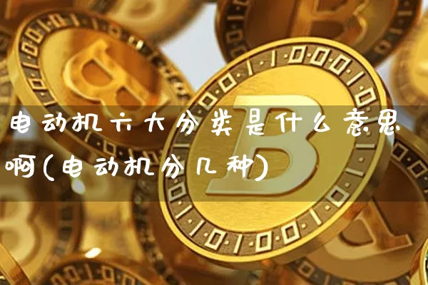 电动机六大分类是什么意思啊(电动机分几种)_https://www.jnskb.com_效果图_第1张