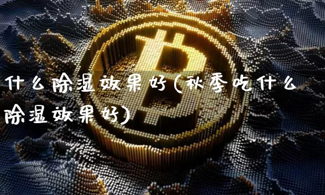 什么除湿效果好(秋季吃什么除湿效果好)_https://www.jnskb.com_效果图_第1张