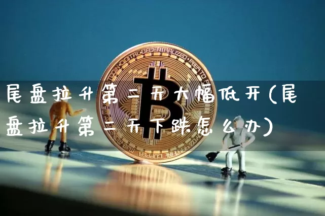 尾盘拉升第二天大幅低开(尾盘拉升第二天下跌怎么办)_https://www.jnskb.com_设计报价_第1张