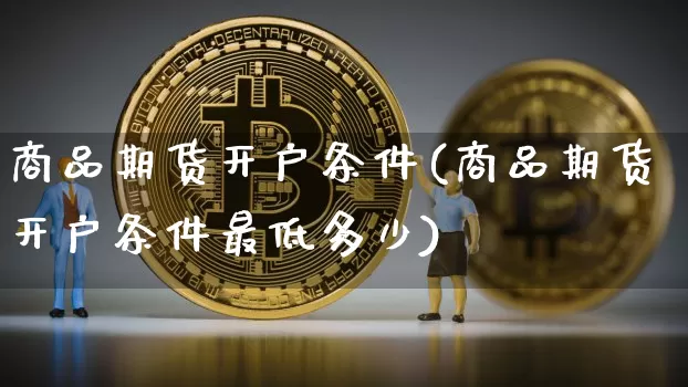 商品期货开户条件(商品期货开户条件最低多少)_装修流程_第1张_装修网 商品期货开户条件(商品期货开户条件最低多少)_https://www.jnskb.com_装修流程_第1张