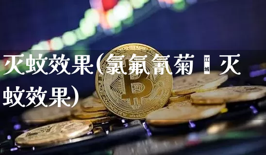灭蚊效果(氯氟氰菊酯灭蚊效果)_https://www.jnskb.com_装修流程_第1张