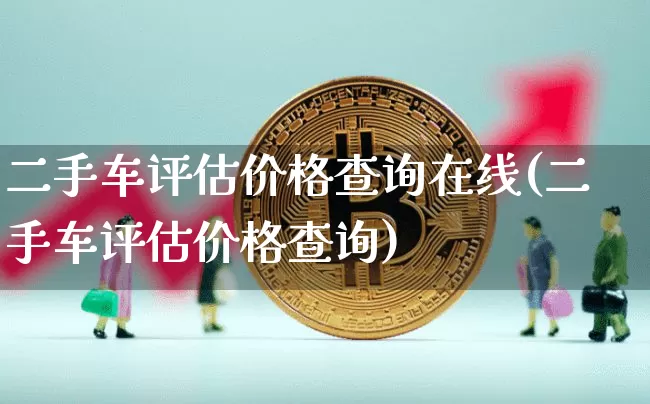 二手车评估价格查询在线(二手车评估价格查询)_https://www.jnskb.com_装修公司_第1张