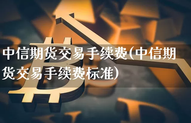 中信期货交易手续费(中信期货交易手续费标准)_https://www.jnskb.com_设计报价_第1张