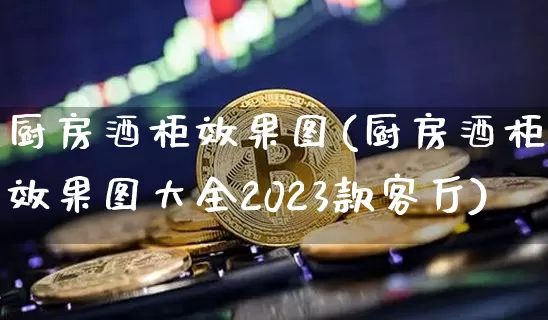 厨房酒柜效果图(厨房酒柜效果图大全2023款客厅)_https://www.jnskb.com_效果图_第1张