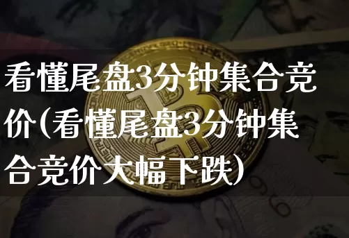 看懂尾盘3分钟集合竞价(看懂尾盘3分钟集合竞价大幅下跌)_https://www.jnskb.com_装修公司_第1张